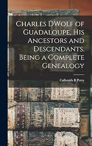 Charles DWolf of Guadaloupe, his Ancestors and Descendants. Being a Complete Genealogy by Calbraith B Perry