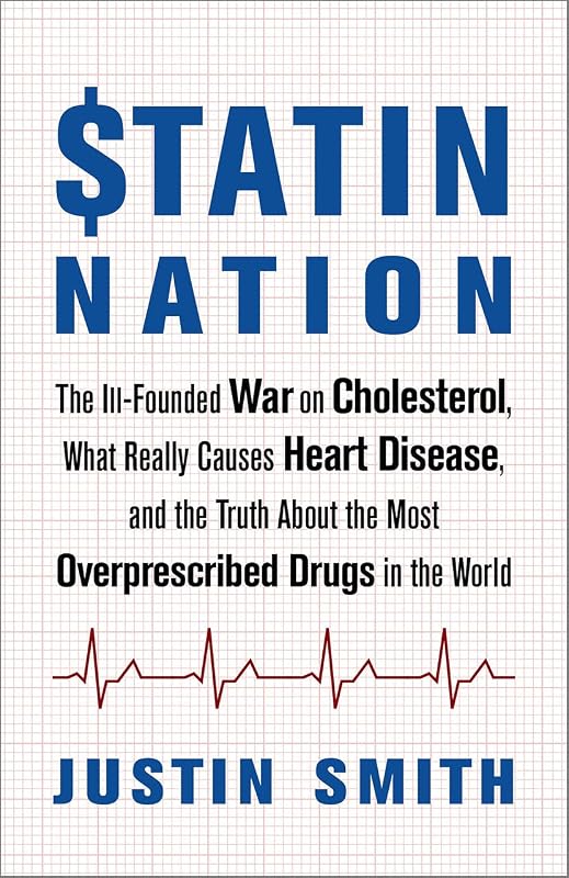 Statin Nation: The Ill-Founded War on Cholesterol, What Really Causes Heart Disease, and the Truth About the Most Overprescribed Drugs in the World by Justin Smith