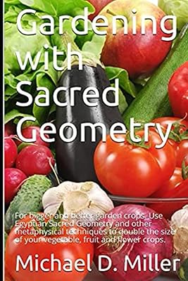 Gardening with Sacred Geometry: For bigger and better garden crops. Use Egyptian Sacred Geometry and other metaphysical techniques to double the size of your vegetable, fruit and flower crops.