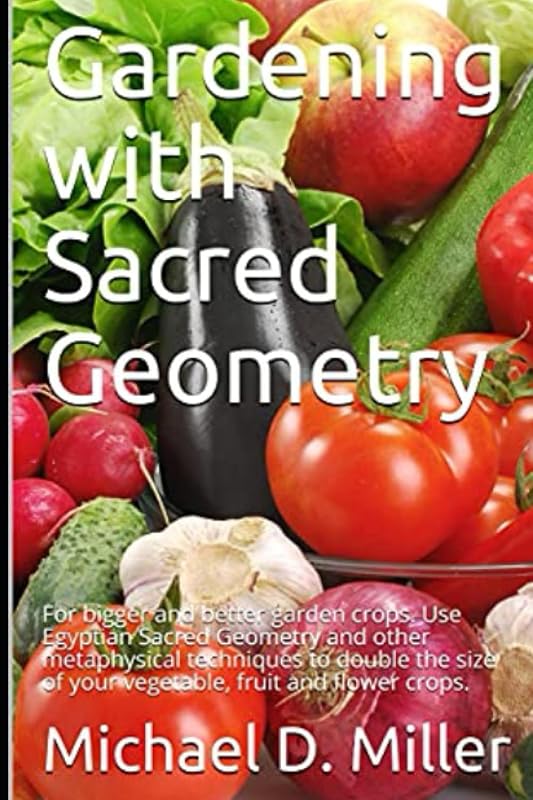 Gardening with Sacred Geometry: For bigger and better garden crops. Use Egyptian Sacred Geometry and other metaphysical techniques to double the size of your vegetable, fruit and flower crops. by Michael D. Miller