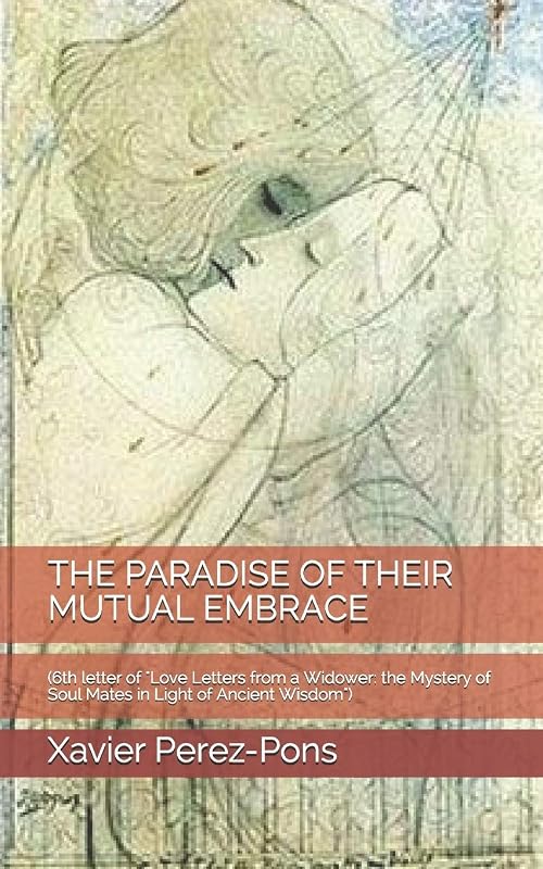 THE PARADISE OF THEIR MUTUAL EMBRACE: (6th letter of "Love Letters from a Widower: the Mystery of Soul Mates in Light of Ancient Wisdom") by Xavier Perez-Pons