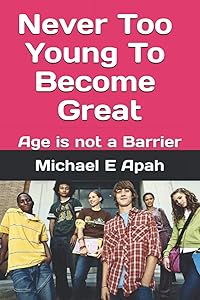 NEVER TOO YOUNG TO BECOME GREAT: AGE IS NOT A BARRIER by MICHAEL E APAH