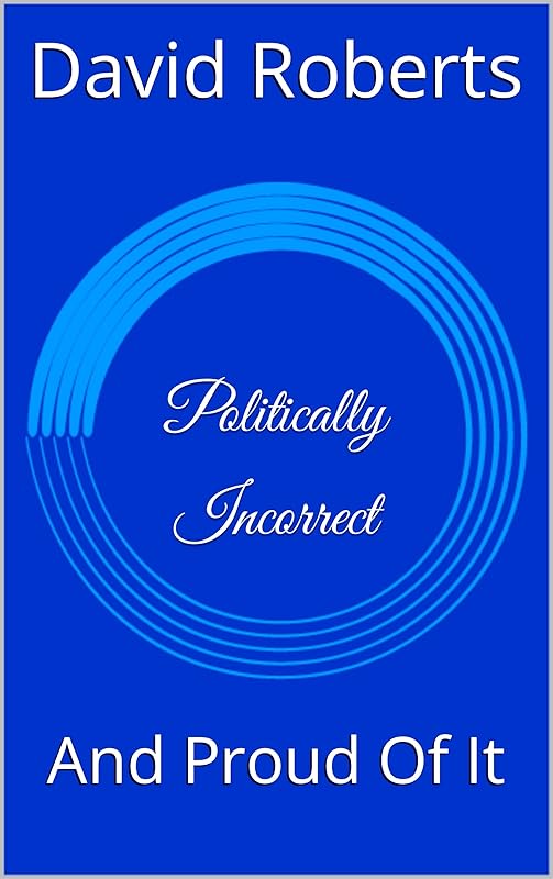 Politically Incorrect: And Proud Of It by David Roberts