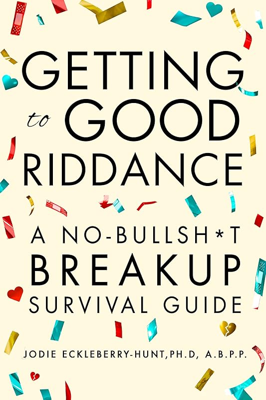 Getting to Good Riddance: A No-Bullsh*t Breakup Survival Guide by Jodie Eckleberry-Hunt Ph.D. A.B.P.P.