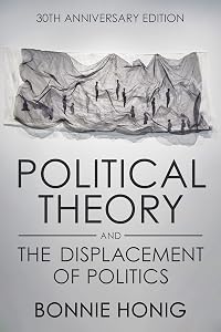 Political Theory and the Displacement of Politics (Contestations) by Bonnie Honig