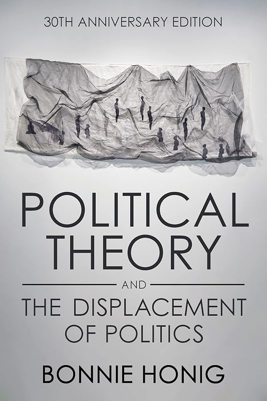Political Theory and the Displacement of Politics (Contestations) by Bonnie Honig