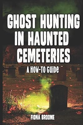 Ghost Hunting in Haunted Cemeteries: A How-To Guide