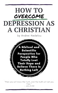 How to Overcome Depression as a Christian: A Biblical and Scientific Perspective for People Who Totally Lost Their Hope and Believe There Is Nothing Left by Andrei Nedelcu