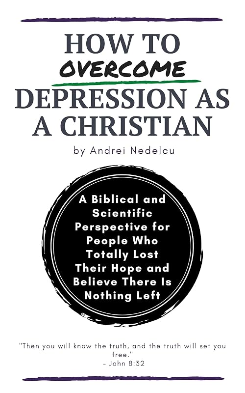 How to Overcome Depression as a Christian: A Biblical and Scientific Perspective for People Who Totally Lost Their Hope and Believe There Is Nothing Left by Andrei Nedelcu
