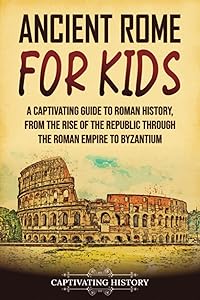 Ancient Rome for Kids: A Captivating Guide to Roman History, from the Rise of the Republic through the Roman Empire to Byzantium (History for Children)