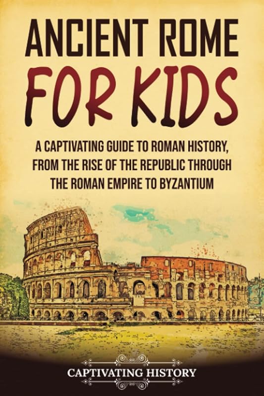 Ancient Rome for Kids: A Captivating Guide to Roman History, from the Rise of the Republic through the Roman Empire to Byzantium (History for Children) by Captivating History