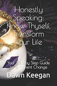 Honestly Speaking: Know Thyself, Transform Your Life: Your Step by Step Guide to Permanent Change by Dawn Keegan