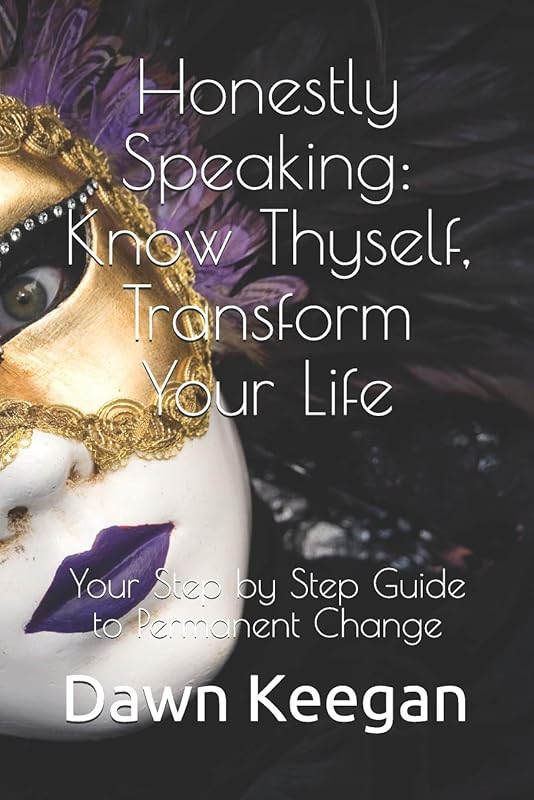 Honestly Speaking: Know Thyself, Transform Your Life: Your Step by Step Guide to Permanent Change by Dawn Keegan