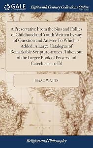 A Preservative From the Sins and Follies of Childhood and Youth Written by way of Question and Answer To Which is Added, A Large Catalogue of ... Larger Book of Prayers and Catechisms 10 Ed