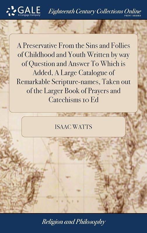 A Preservative From the Sins and Follies of Childhood and Youth Written by way of Question and Answer To Which is Added, A Large Catalogue of ... Larger Book of Prayers and Catechisms 10 Ed by Isaac Watts
