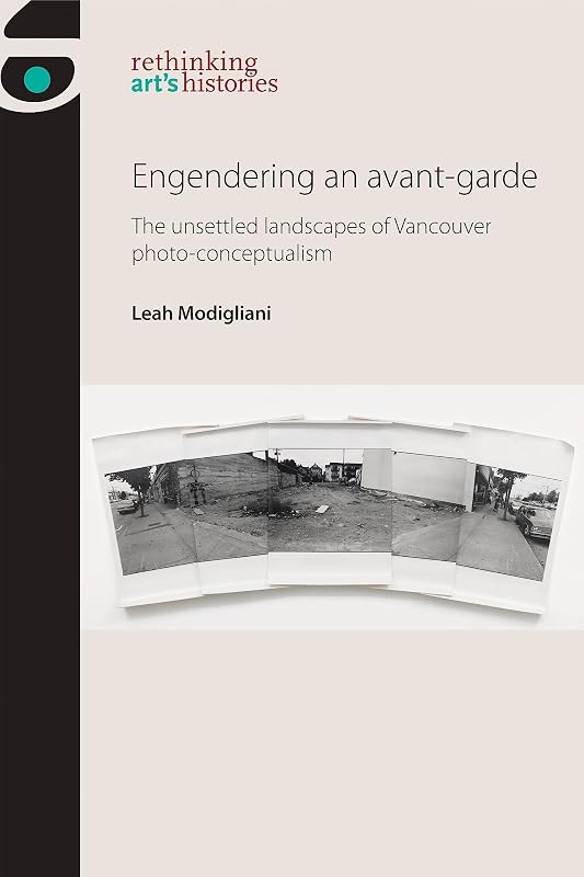 Engendering an avant-garde: The unsettled landscapes of Vancouver photo-conceptualism (Rethinking Art's Histories) by Leah Modigliani