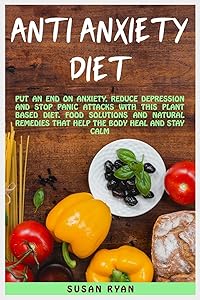 Anti Anxiety Diet: Put An End On Anxiety, Reduce Depression And Stop Panic Attacks With This Plant Based Diet - Food Solutions And Natural Remedies That Help The Body Heal And Stay Calm by Susan Ryan