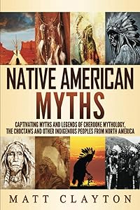 Native American Myths: Captivating Myths and Legends of Cherooke Mythology, the Choctaws and Other Indigenous Peoples from North America by Matt Clayton