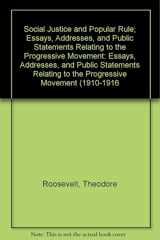 Social Justice and Popular Rule; Essays, Addresses, and Public Statements Relating to the Progressive Movement: Essays, Addresses, and Public Statements Relating to the Progressive Movement (1910-1916 by Theodore Roosevelt