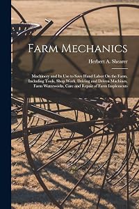 Farm Mechanics: Machinery and Its Use to Save Hand Labor On the Farm, Including Tools, Shop Work, Driving and Driven Machines, Farm Waterworks, Care and Repair of Farm Implements by Herbert A Shearer