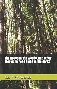 The House In The Woods, and other stories to read alone in the dark! by Kevin Poindexter