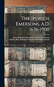 The Ipswich Emersons, A.D. 1636-1900: A Genealogy of the Descendants of Thomas Emerson of Ipswich, Mass., With Some Account of His English Ancestry