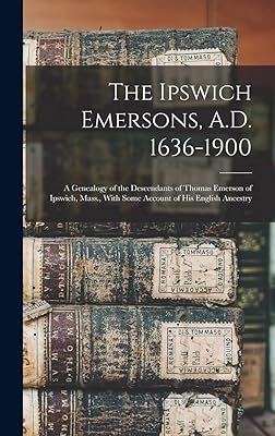 The Ipswich Emersons, A.D. 1636-1900: A Genealogy of the Descendants of Thomas Emerson of Ipswich, Mass., With Some Account of His English Ancestry