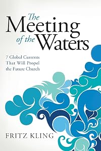 The Meeting of the Waters: 7 Global Currents That Will Propel the Future Church by Fritz Kling