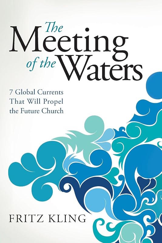 The Meeting of the Waters: 7 Global Currents That Will Propel the Future Church by Fritz Kling