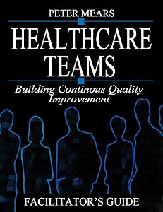 Healthcare Teams Manual: Building Continuous Quality Improvement Facilitator's Guide (Health Care Management) by Peter Mears