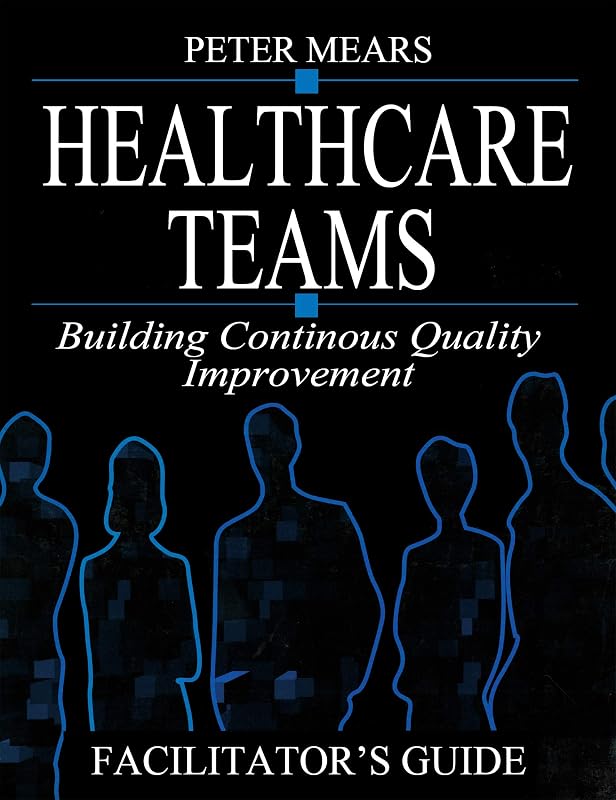 Healthcare Teams Manual: Building Continuous Quality Improvement Facilitator's Guide (Health Care Management) by Peter Mears