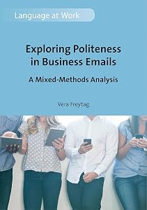 Exploring Politeness in Business Emails: A Mixed-Methods Analysis (Language at Work Book 4) by Vera Freytag