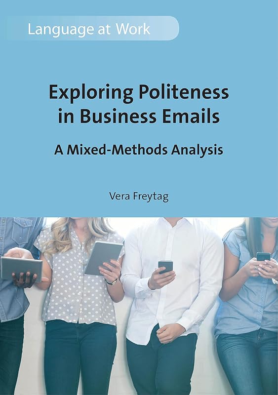Exploring Politeness in Business Emails: A Mixed-Methods Analysis (Language at Work Book 4) by Vera Freytag