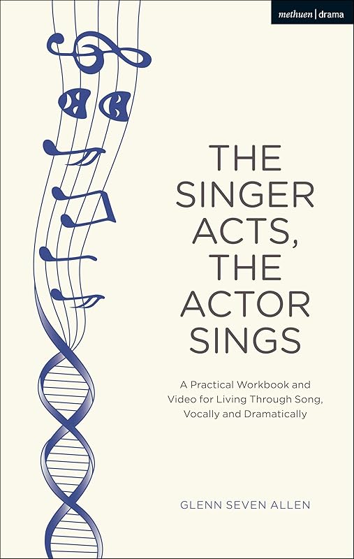 The Singer Acts, The Actor Sings: A Practical Workbook to Living Through Song, Vocally and Dramatically (Performance Books) by Glenn Seven Allen