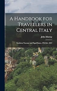 A Handbook for Travellers in Central Italy: Southern Tuscany and Papal States, 4Th Ed., 1857