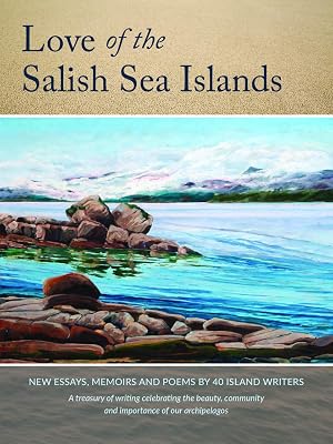 Love of the Salish Sea Islands: New Essays, Memoir and Poetry by 40 Island Writers