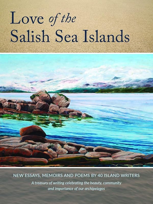 Love of the Salish Sea Islands: New Essays, Memoir and Poetry by 40 Island Writers by Mona Fertig