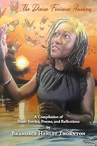 The Divine Feminine Awakens: A Compilation of Short Stories, Poems, and Reflections by Brandace Henley T by Brandace Henley Thornton