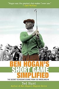 Ben Hogan's Short Game Simplified: The Secret to Hogan’s Game from 120 Yards and In by Ted Hunt