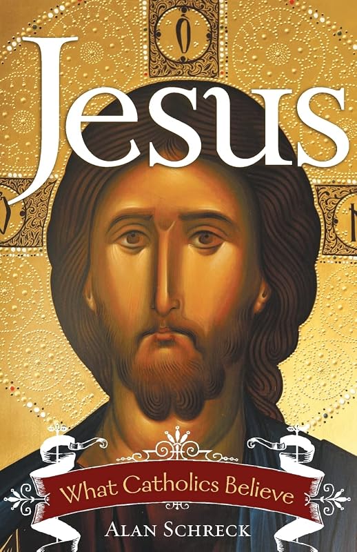 Jesus: What Catholics Believe by Alan Schreck Ph.D.