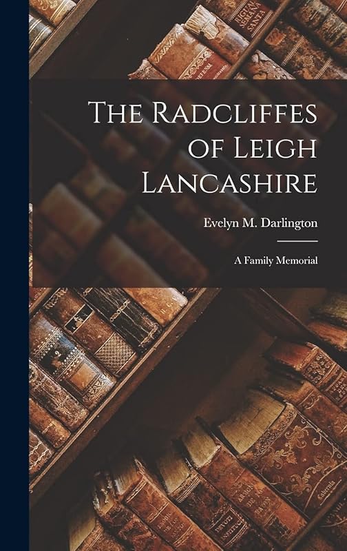 The Radcliffes of Leigh Lancashire: A Family Memorial by Evelyn M Darlington