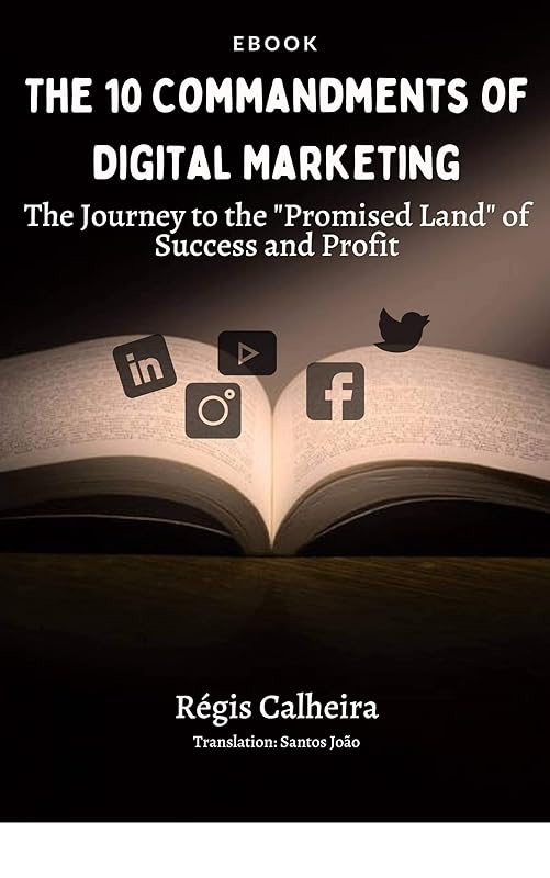 The 10 Commandments of Digital Marketing: The Journey to the "Promised Land" of Success and Profit by Régis Calheira