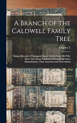 A Branch of the Caldwell Family Tree: Being a Record of Thompson Baxter Caldwell and his Wife, Mary Ann (Ames) Caldwell of West Bridgewater, Massachusetts, Their Ancestors and Descendants