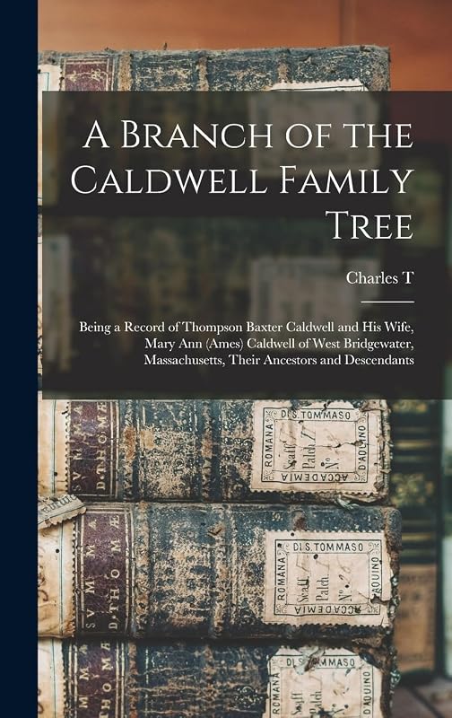 A Branch of the Caldwell Family Tree: Being a Record of Thompson Baxter Caldwell and his Wife, Mary Ann (Ames) Caldwell of West Bridgewater, Massachusetts, Their Ancestors and Descendants by Charles T B 1855 Caldwell