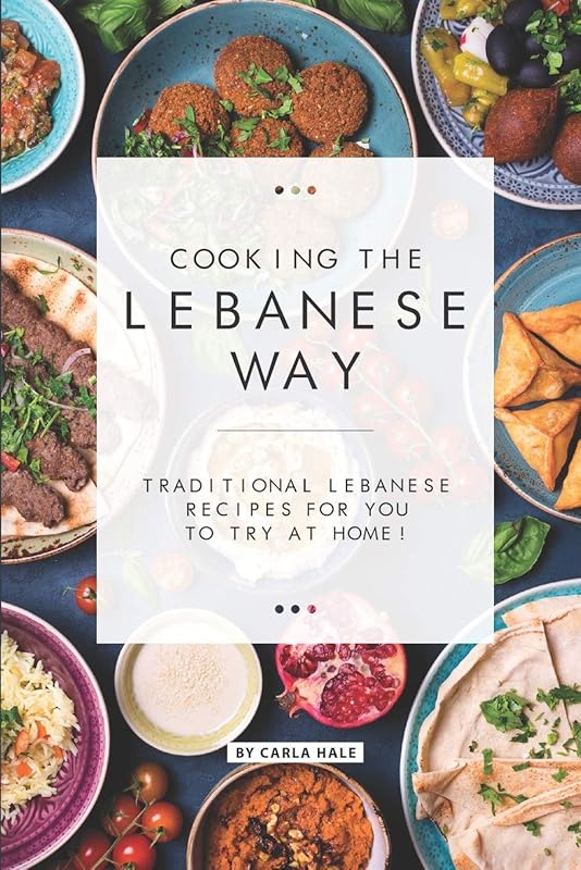 Cooking the Lebanese Way: Traditional Lebanese Recipes for You to Try at Home! by Carla Hale