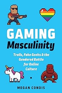 Gaming Masculinity: Trolls, Fake Geeks, and the Gendered Battle for Online Culture (Fandom & Culture) by Megan Condis