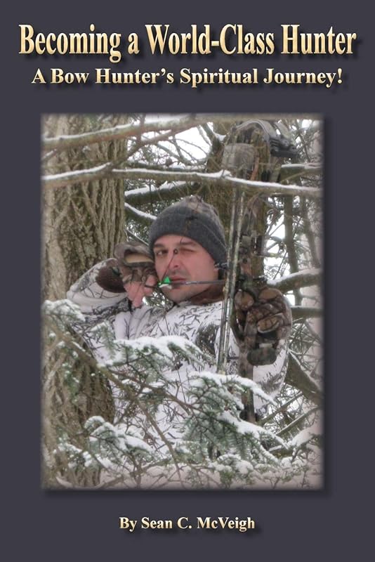 Becoming a World-Class Hunter: A Bow Hunter's Spiritual Journey! by Sean C McVeigh