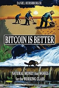 Bitcoin is Better: Natural Money that Works for the Working Class by Daniel Hershberger