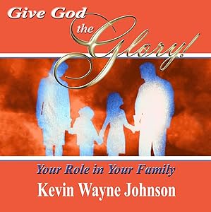 Give God the Glory! Your Role in Your Family by Kevin Wayne Johnson