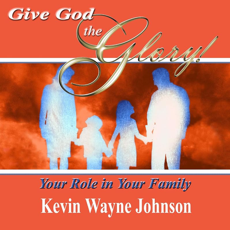 Give God the Glory! Your Role in Your Family by Kevin Wayne Johnson